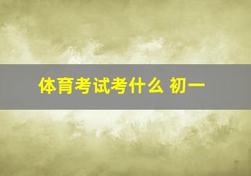 体育考试考什么 初一